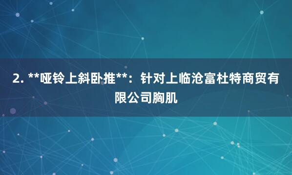 2. **哑铃上斜卧推**:针对上临沧富杜特商贸有限公司胸肌