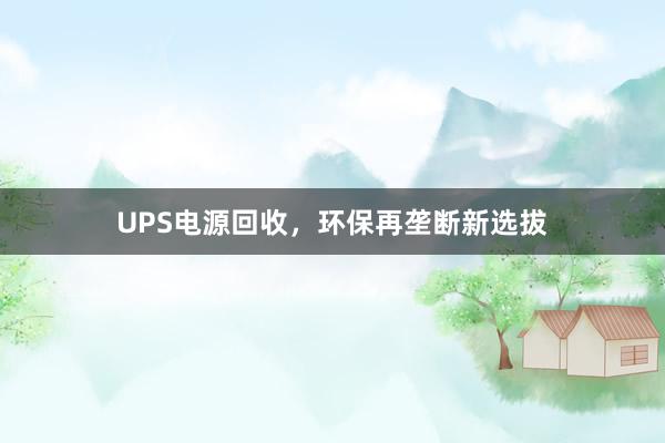 UPS电源回收，环保再垄断新选拔