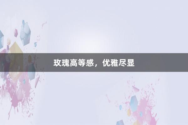 玫瑰高等感，优雅尽显