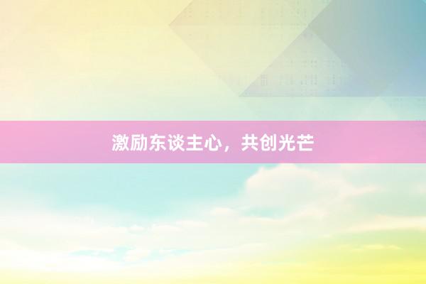 激励东谈主心，共创光芒